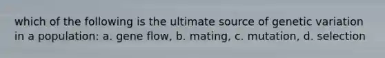 which of the following is the ultimate source of genetic variation in a population: a. gene flow, b. mating, c. mutation, d. selection