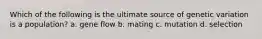 Which of the following is the ultimate source of genetic variation is a population? a. gene flow b. mating c. mutation d. selection