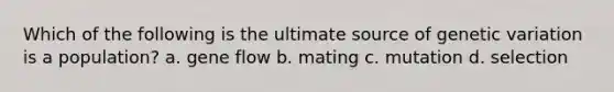 Which of the following is the ultimate source of genetic variation is a population? a. gene flow b. mating c. mutation d. selection