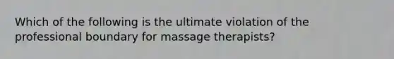 Which of the following is the ultimate violation of the professional boundary for massage therapists?