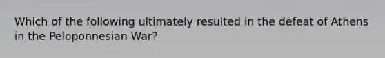 Which of the following ultimately resulted in the defeat of Athens in the Peloponnesian War?