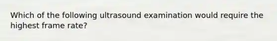 Which of the following ultrasound examination would require the highest frame rate?