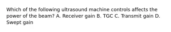 Which of the following ultrasound machine controls affects the power of the beam? A. Receiver gain B. TGC C. Transmit gain D. Swept gain