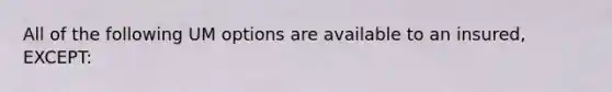 All of the following UM options are available to an insured, EXCEPT: