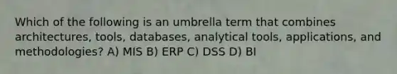 Which of the following is an umbrella term that combines architectures, tools, databases, analytical tools, applications, and methodologies? A) MIS B) ERP C) DSS D) BI