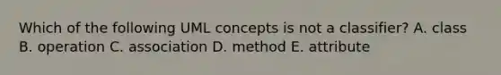 Which of the following UML concepts is not a classifier? A. class B. operation C. association D. method E. attribute