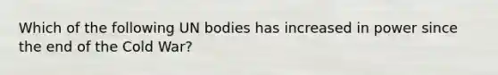 Which of the following UN bodies has increased in power since the end of the Cold War?