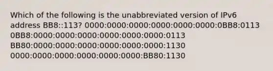 Which of the following is the unabbreviated version of IPv6 address BB8::113? 0000:0000:0000:0000:0000:0000:0BB8:0113 0BB8:0000:0000:0000:0000:0000:0000:0113 BB80:0000:0000:0000:0000:0000:0000:1130 0000:0000:0000:0000:0000:0000:BB80:1130