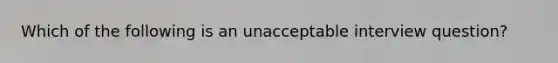 Which of the following is an unacceptable interview question?