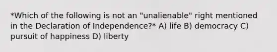 *Which of the following is not an "unalienable" right mentioned in the Declaration of Independence?* A) life B) democracy C) pursuit of happiness D) liberty