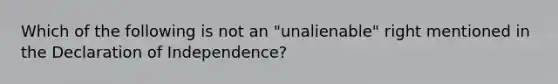 Which of the following is not an "unalienable" right mentioned in the Declaration of Independence?