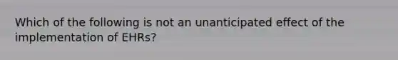 Which of the following is not an unanticipated effect of the implementation of EHRs?