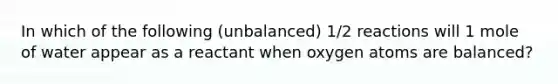 In which of the following (unbalanced) 1/2 reactions will 1 mole of water appear as a reactant when oxygen atoms are balanced?