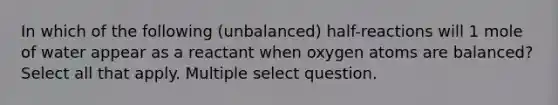 In which of the following (unbalanced) half-reactions will 1 mole of water appear as a reactant when oxygen atoms are balanced? Select all that apply. Multiple select question.