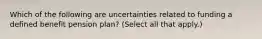 Which of the following are uncertainties related to funding a defined benefit pension plan? (Select all that apply.)