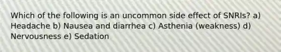 Which of the following is an uncommon side effect of SNRIs? a) Headache b) Nausea and diarrhea c) Asthenia (weakness) d) Nervousness e) Sedation