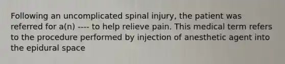 Following an uncomplicated spinal injury, the patient was referred for a(n) ---- to help relieve pain. This medical term refers to the procedure performed by injection of anesthetic agent into the epidural space