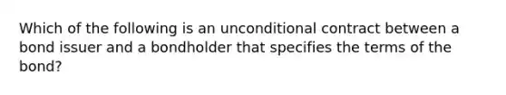 Which of the following is an unconditional contract between a bond issuer and a bondholder that specifies the terms of the bond?