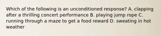 Which of the following is an unconditioned response? A. clapping after a thrilling concert performance B. playing jump rope C. running through a maze to get a food reward D. sweating in hot weather