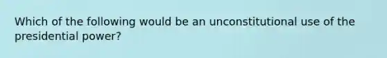 Which of the following would be an unconstitutional use of the presidential power?