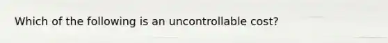 Which of the following is an uncontrollable cost?