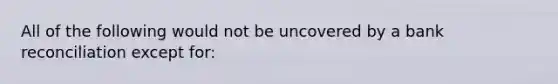 All of the following would not be uncovered by a bank reconciliation except for: