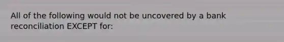 All of the following would not be uncovered by a bank reconciliation EXCEPT for: