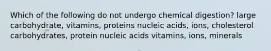 Which of the following do not undergo chemical digestion? large carbohydrate, vitamins, proteins nucleic acids, ions, cholesterol carbohydrates, protein nucleic acids vitamins, ions, minerals