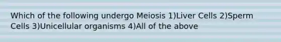 Which of the following undergo Meiosis 1)Liver Cells 2)Sperm Cells 3)Unicellular organisms 4)All of the above