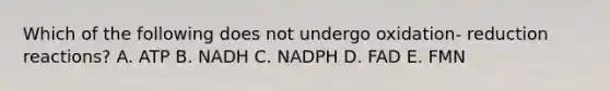 Which of the following does not undergo oxidation‐ reduction reactions? A. ATP B. NADH C. NADPH D. FAD E. FMN