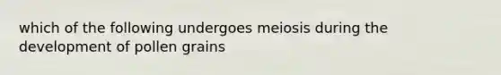 which of the following undergoes meiosis during the development of pollen grains