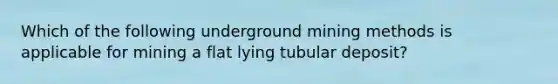 Which of the following underground mining methods is applicable for mining a flat lying tubular deposit?