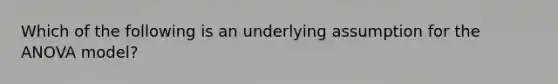 Which of the following is an underlying assumption for the ANOVA model?