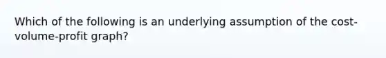 Which of the following is an underlying assumption of the cost-volume-profit graph?