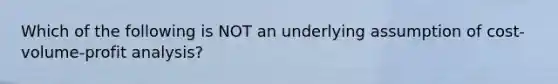 Which of the following is NOT an underlying assumption of cost-volume-profit analysis?