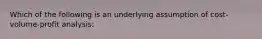 Which of the following is an underlying assumption of cost-volume-profit analysis: