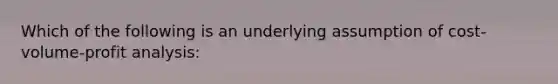 Which of the following is an underlying assumption of cost-volume-profit analysis: