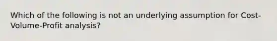 Which of the following is not an underlying assumption for Cost-Volume-Profit analysis?