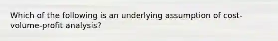 Which of the following is an underlying assumption of cost-volume-profit analysis?