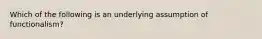 Which of the following is an underlying assumption of functionalism?