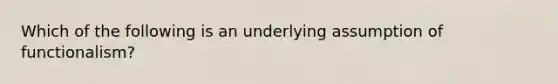 Which of the following is an underlying assumption of functionalism?