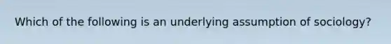 Which of the following is an underlying assumption of sociology?