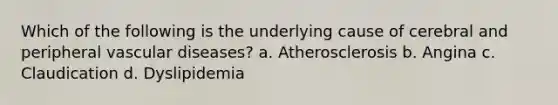 Which of the following is the underlying cause of cerebral and peripheral vascular diseases? a. Atherosclerosis b. Angina c. Claudication d. Dyslipidemia