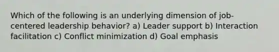 Which of the following is an underlying dimension of job-centered leadership behavior? a) Leader support b) Interaction facilitation c) Conflict minimization d) Goal emphasis