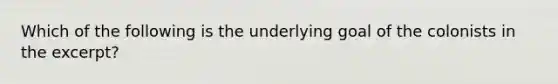 Which of the following is the underlying goal of the colonists in the excerpt?