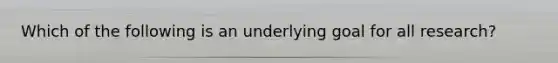 Which of the following is an underlying goal for all research?