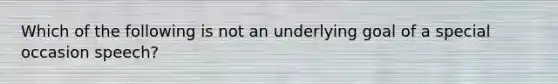 Which of the following is not an underlying goal of a special occasion speech?