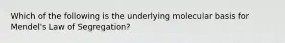 Which of the following is the underlying molecular basis for Mendel's Law of Segregation?