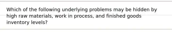 Which of the following underlying problems may be hidden by high raw materials, work in process, and finished goods inventory levels?