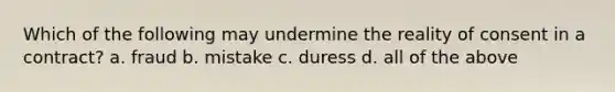 Which of the following may undermine the reality of consent in a contract? a. fraud b. mistake c. duress d. all of the above